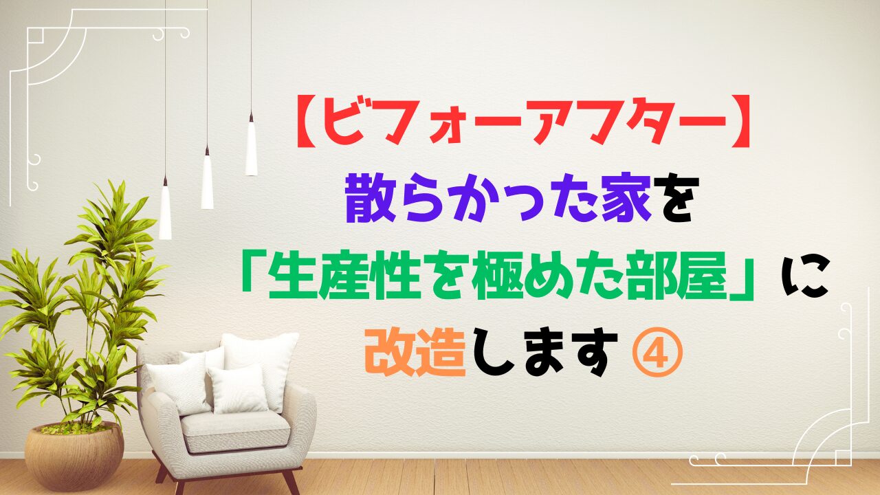 【ビフォーアフター】散らかった家を「生産性を極めた部屋」に改造します ④