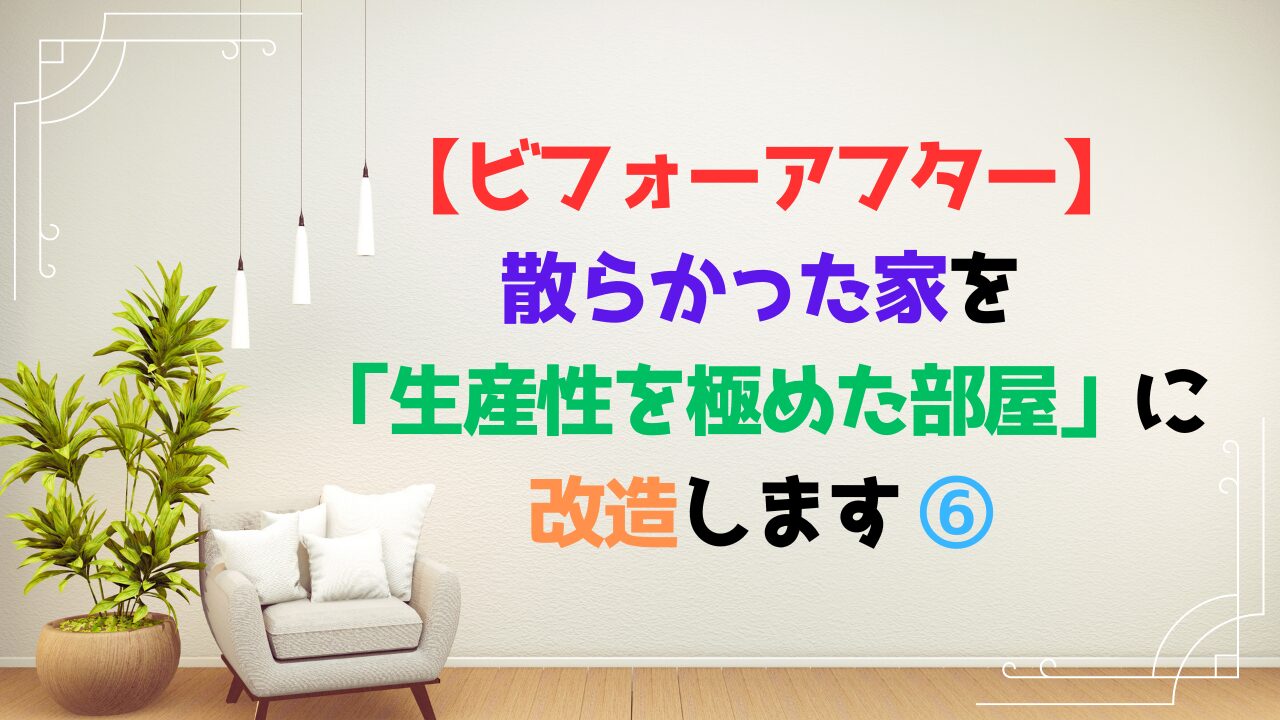 【ビフォーアフター】散らかった家を「生産性を極めた部屋」に改造します ⑥