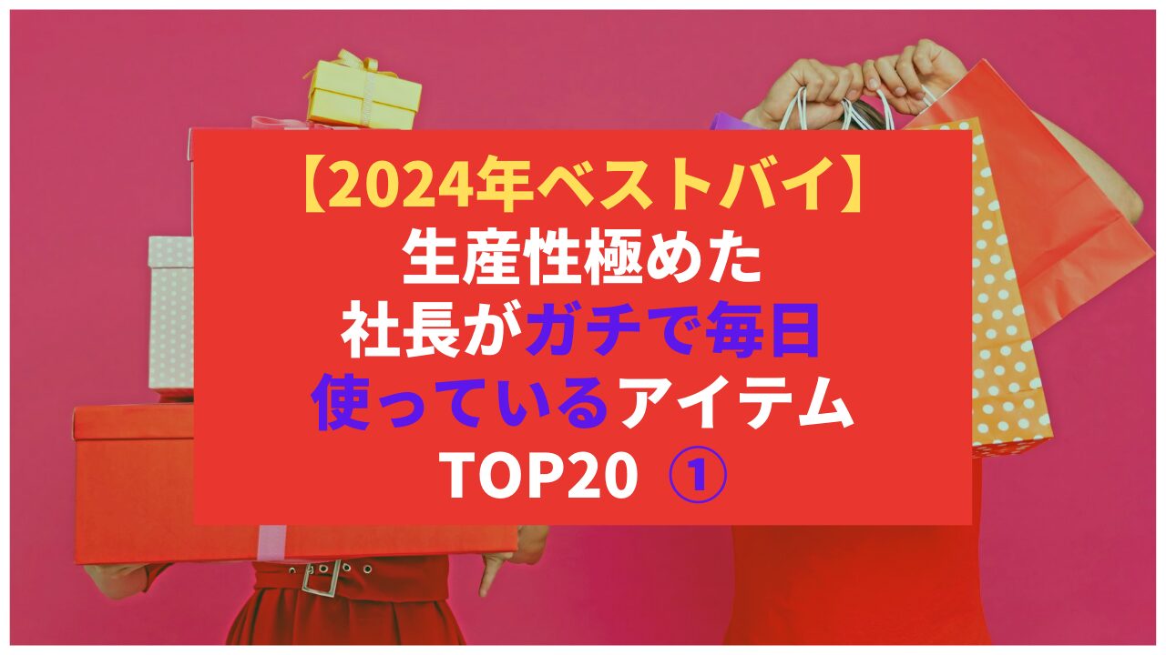【2024年ベストバイ】生産性極めた社長がガチで毎日使っているアイテム TOP20 ①